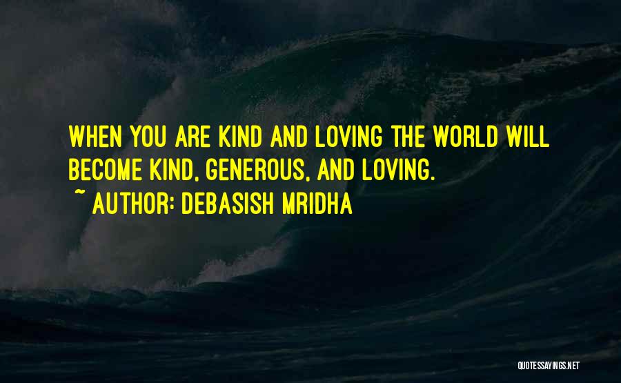 Debasish Mridha Quotes: When You Are Kind And Loving The World Will Become Kind, Generous, And Loving.