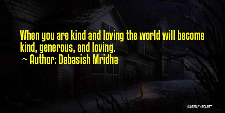 Debasish Mridha Quotes: When You Are Kind And Loving The World Will Become Kind, Generous, And Loving.