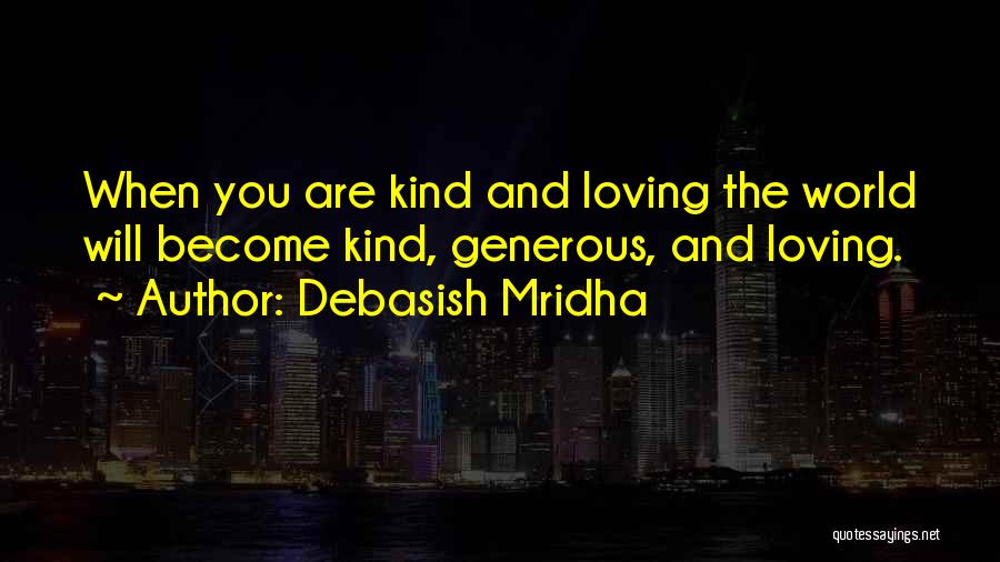 Debasish Mridha Quotes: When You Are Kind And Loving The World Will Become Kind, Generous, And Loving.