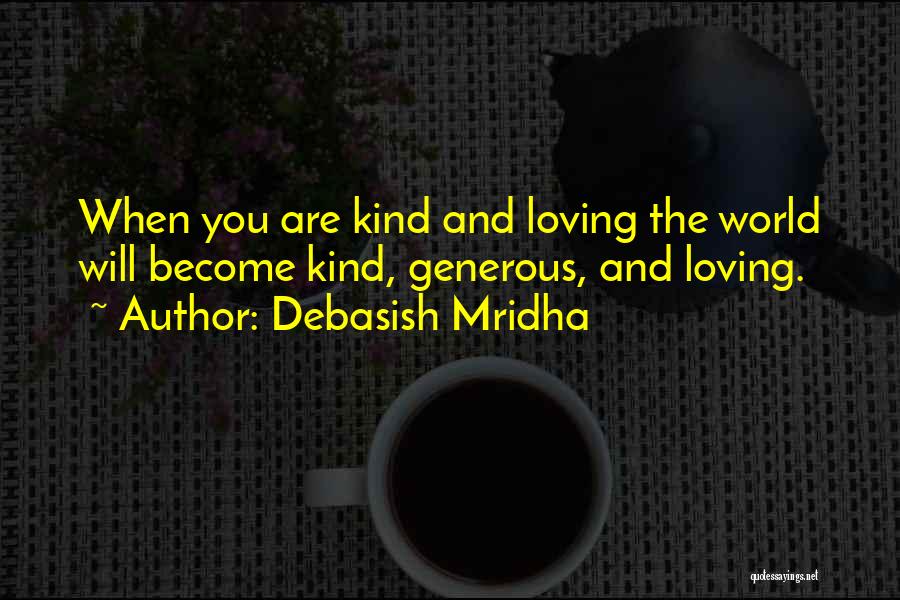 Debasish Mridha Quotes: When You Are Kind And Loving The World Will Become Kind, Generous, And Loving.