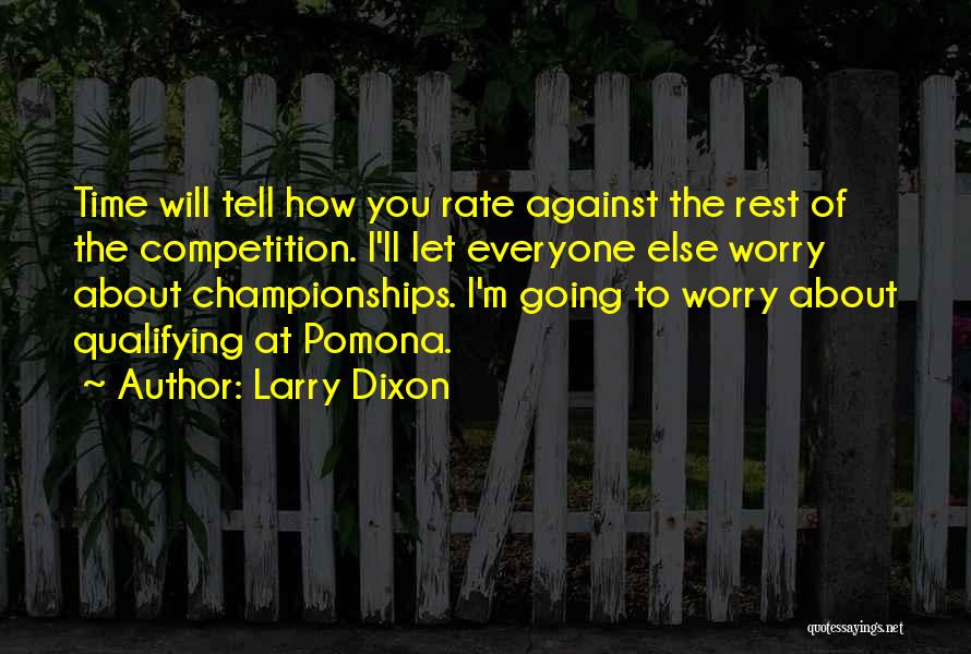 Larry Dixon Quotes: Time Will Tell How You Rate Against The Rest Of The Competition. I'll Let Everyone Else Worry About Championships. I'm