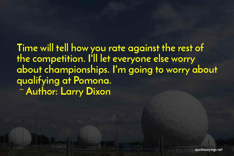 Larry Dixon Quotes: Time Will Tell How You Rate Against The Rest Of The Competition. I'll Let Everyone Else Worry About Championships. I'm