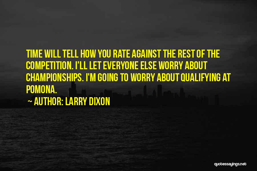 Larry Dixon Quotes: Time Will Tell How You Rate Against The Rest Of The Competition. I'll Let Everyone Else Worry About Championships. I'm