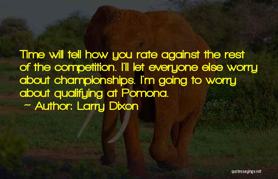 Larry Dixon Quotes: Time Will Tell How You Rate Against The Rest Of The Competition. I'll Let Everyone Else Worry About Championships. I'm