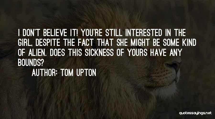 Tom Upton Quotes: I Don't Believe It! You're Still Interested In The Girl, Despite The Fact That She Might Be Some Kind Of
