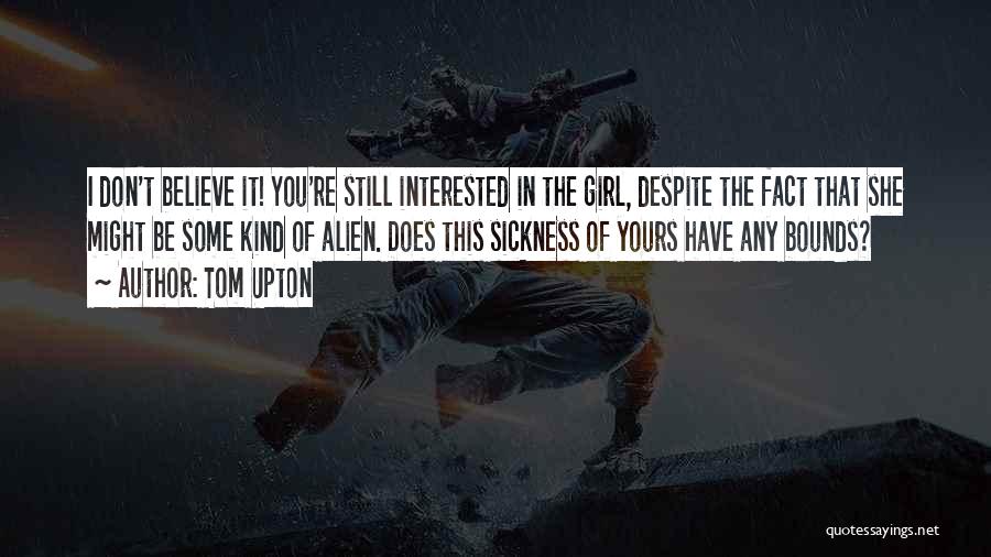 Tom Upton Quotes: I Don't Believe It! You're Still Interested In The Girl, Despite The Fact That She Might Be Some Kind Of