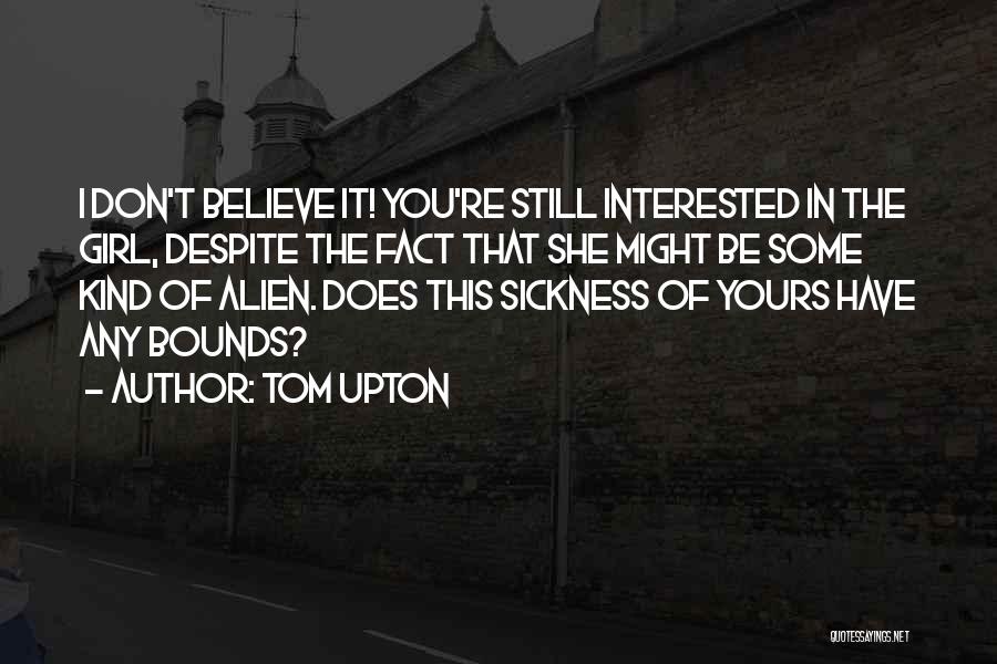 Tom Upton Quotes: I Don't Believe It! You're Still Interested In The Girl, Despite The Fact That She Might Be Some Kind Of