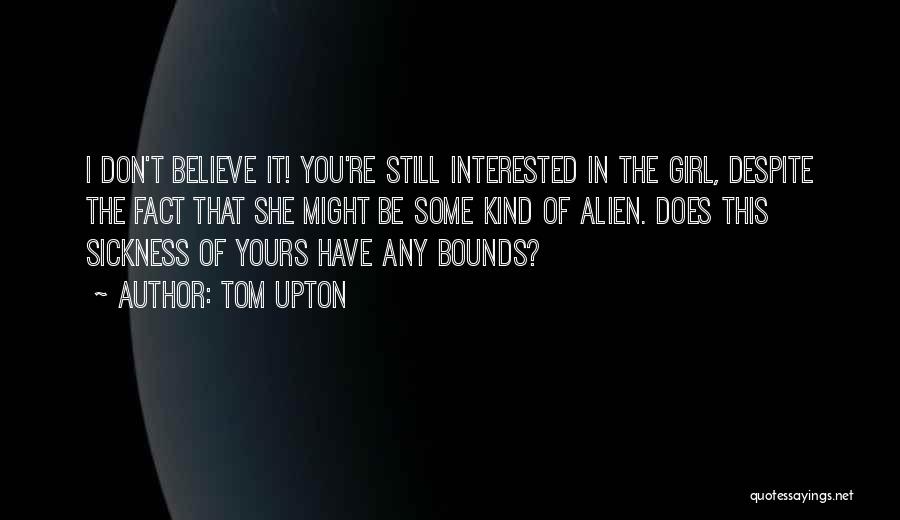 Tom Upton Quotes: I Don't Believe It! You're Still Interested In The Girl, Despite The Fact That She Might Be Some Kind Of