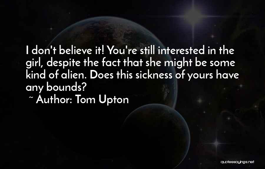 Tom Upton Quotes: I Don't Believe It! You're Still Interested In The Girl, Despite The Fact That She Might Be Some Kind Of