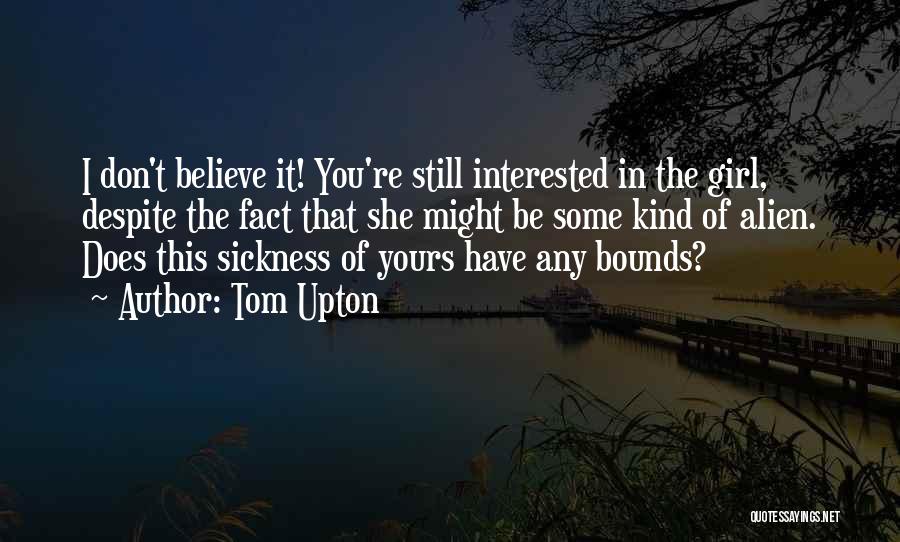 Tom Upton Quotes: I Don't Believe It! You're Still Interested In The Girl, Despite The Fact That She Might Be Some Kind Of