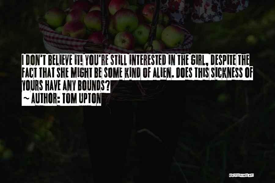 Tom Upton Quotes: I Don't Believe It! You're Still Interested In The Girl, Despite The Fact That She Might Be Some Kind Of