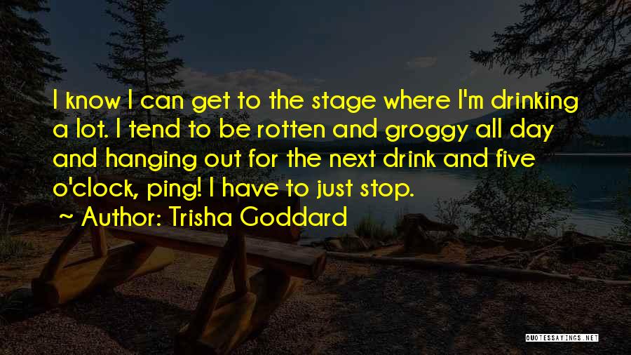 Trisha Goddard Quotes: I Know I Can Get To The Stage Where I'm Drinking A Lot. I Tend To Be Rotten And Groggy