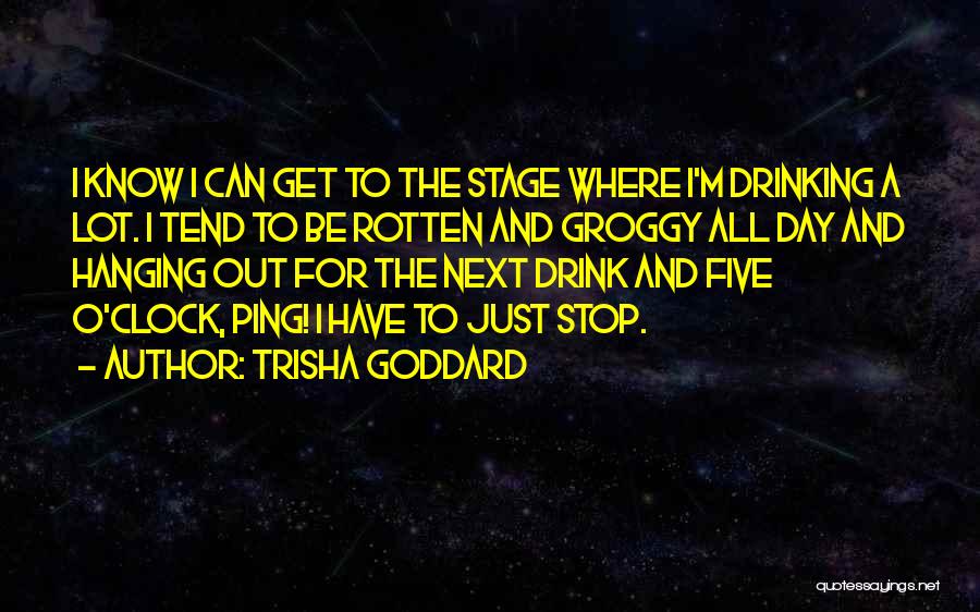 Trisha Goddard Quotes: I Know I Can Get To The Stage Where I'm Drinking A Lot. I Tend To Be Rotten And Groggy
