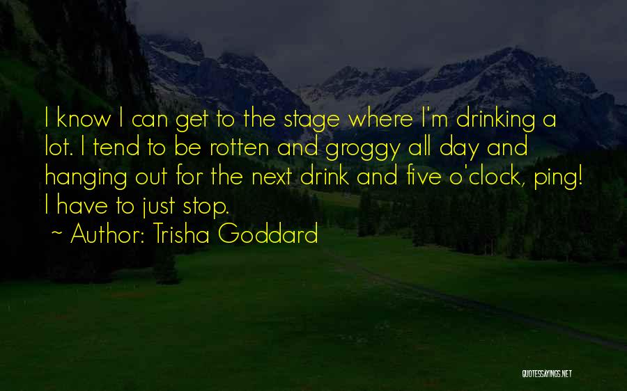 Trisha Goddard Quotes: I Know I Can Get To The Stage Where I'm Drinking A Lot. I Tend To Be Rotten And Groggy