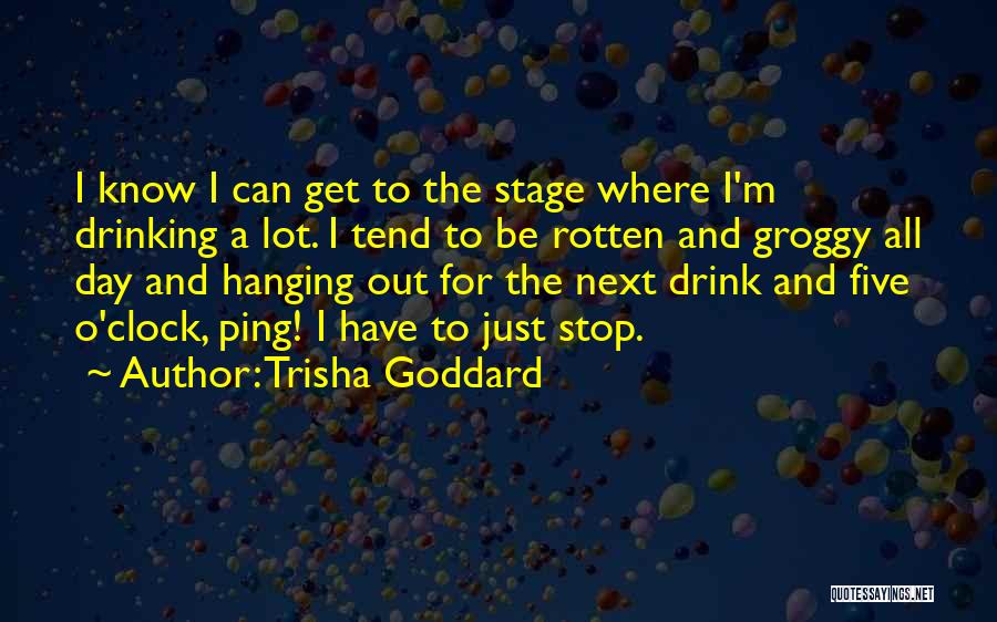 Trisha Goddard Quotes: I Know I Can Get To The Stage Where I'm Drinking A Lot. I Tend To Be Rotten And Groggy