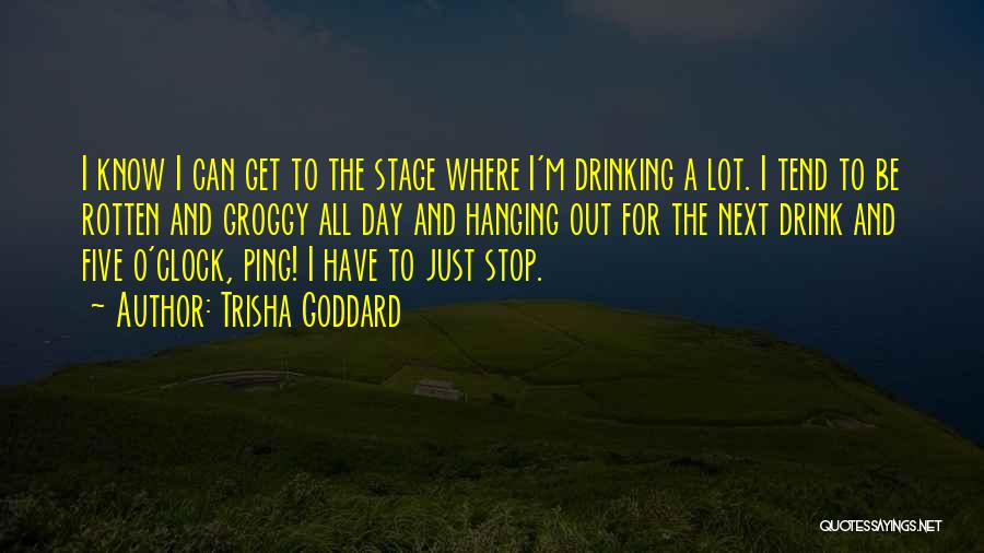 Trisha Goddard Quotes: I Know I Can Get To The Stage Where I'm Drinking A Lot. I Tend To Be Rotten And Groggy