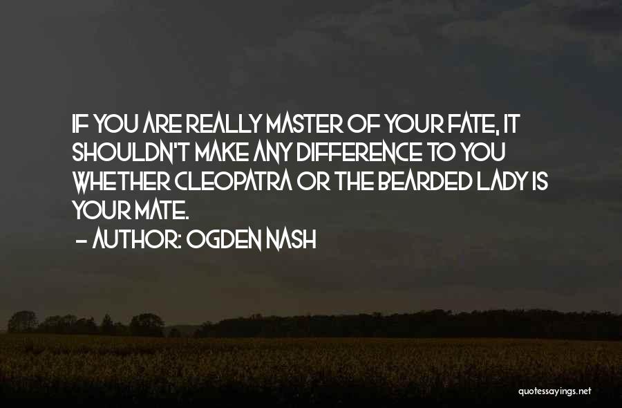 Ogden Nash Quotes: If You Are Really Master Of Your Fate, It Shouldn't Make Any Difference To You Whether Cleopatra Or The Bearded