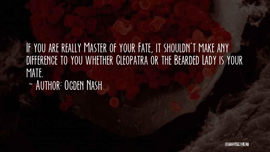 Ogden Nash Quotes: If You Are Really Master Of Your Fate, It Shouldn't Make Any Difference To You Whether Cleopatra Or The Bearded