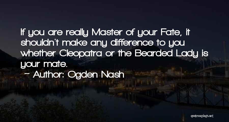 Ogden Nash Quotes: If You Are Really Master Of Your Fate, It Shouldn't Make Any Difference To You Whether Cleopatra Or The Bearded