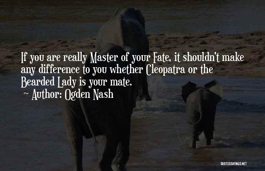 Ogden Nash Quotes: If You Are Really Master Of Your Fate, It Shouldn't Make Any Difference To You Whether Cleopatra Or The Bearded