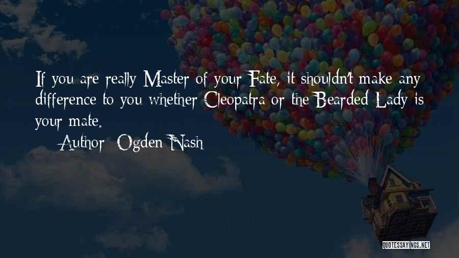 Ogden Nash Quotes: If You Are Really Master Of Your Fate, It Shouldn't Make Any Difference To You Whether Cleopatra Or The Bearded