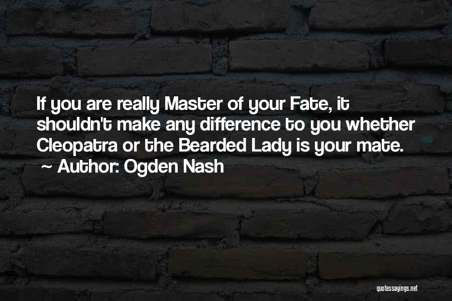 Ogden Nash Quotes: If You Are Really Master Of Your Fate, It Shouldn't Make Any Difference To You Whether Cleopatra Or The Bearded