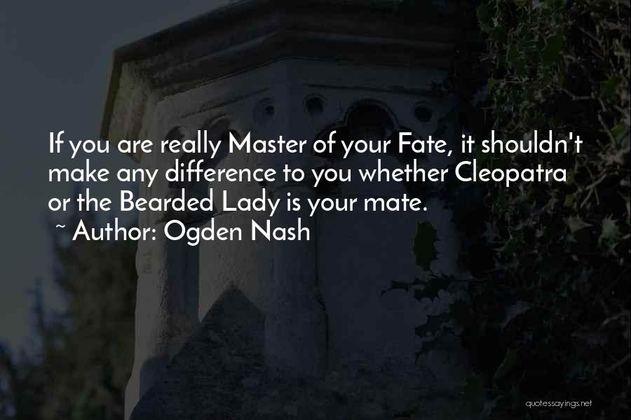 Ogden Nash Quotes: If You Are Really Master Of Your Fate, It Shouldn't Make Any Difference To You Whether Cleopatra Or The Bearded