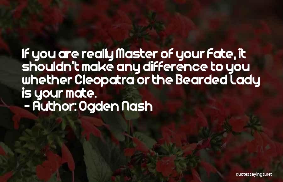 Ogden Nash Quotes: If You Are Really Master Of Your Fate, It Shouldn't Make Any Difference To You Whether Cleopatra Or The Bearded