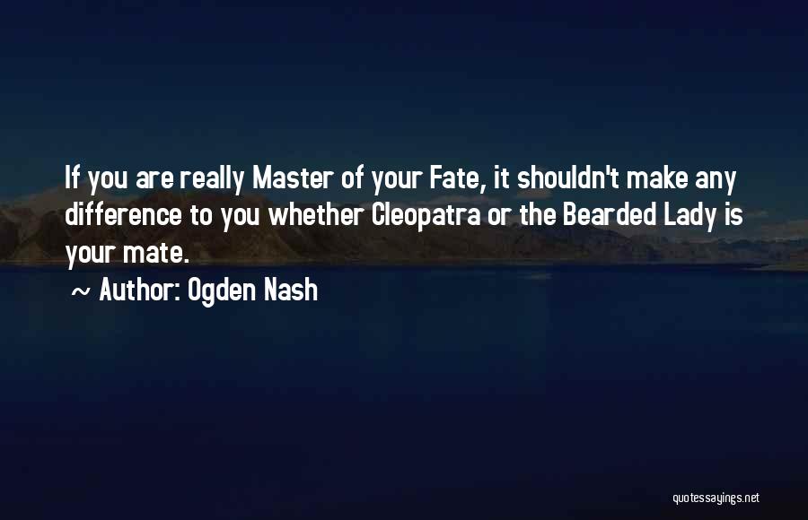 Ogden Nash Quotes: If You Are Really Master Of Your Fate, It Shouldn't Make Any Difference To You Whether Cleopatra Or The Bearded