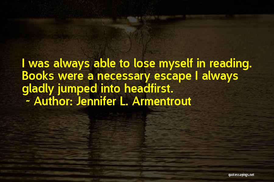 Jennifer L. Armentrout Quotes: I Was Always Able To Lose Myself In Reading. Books Were A Necessary Escape I Always Gladly Jumped Into Headfirst.