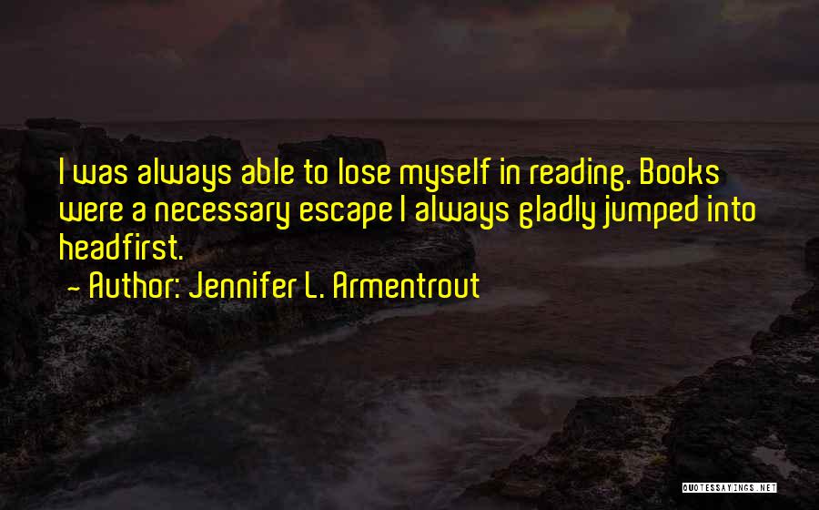 Jennifer L. Armentrout Quotes: I Was Always Able To Lose Myself In Reading. Books Were A Necessary Escape I Always Gladly Jumped Into Headfirst.