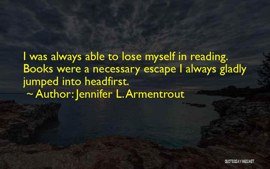 Jennifer L. Armentrout Quotes: I Was Always Able To Lose Myself In Reading. Books Were A Necessary Escape I Always Gladly Jumped Into Headfirst.