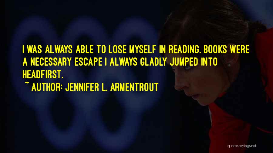Jennifer L. Armentrout Quotes: I Was Always Able To Lose Myself In Reading. Books Were A Necessary Escape I Always Gladly Jumped Into Headfirst.