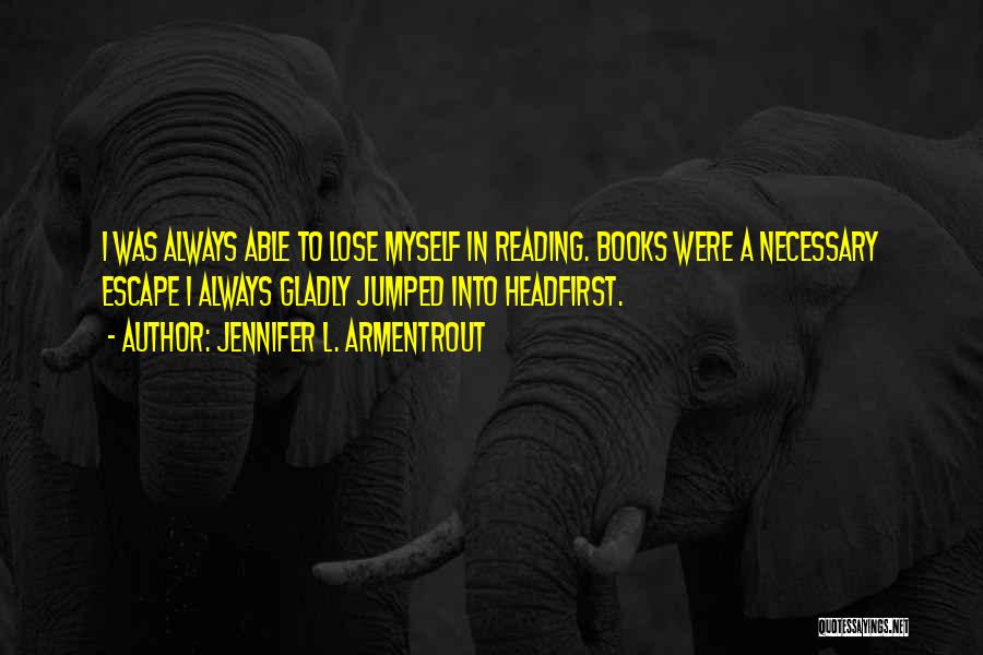 Jennifer L. Armentrout Quotes: I Was Always Able To Lose Myself In Reading. Books Were A Necessary Escape I Always Gladly Jumped Into Headfirst.