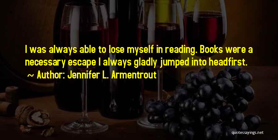 Jennifer L. Armentrout Quotes: I Was Always Able To Lose Myself In Reading. Books Were A Necessary Escape I Always Gladly Jumped Into Headfirst.