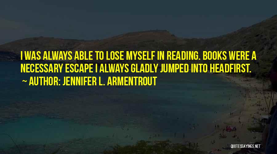 Jennifer L. Armentrout Quotes: I Was Always Able To Lose Myself In Reading. Books Were A Necessary Escape I Always Gladly Jumped Into Headfirst.