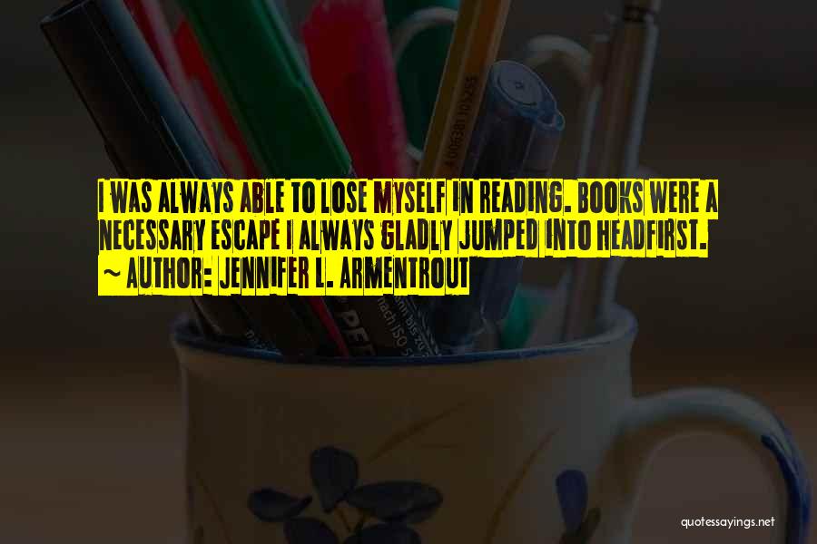 Jennifer L. Armentrout Quotes: I Was Always Able To Lose Myself In Reading. Books Were A Necessary Escape I Always Gladly Jumped Into Headfirst.
