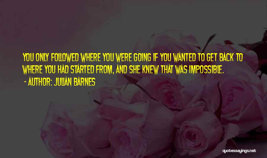 Julian Barnes Quotes: You Only Followed Where You Were Going If You Wanted To Get Back To Where You Had Started From, And