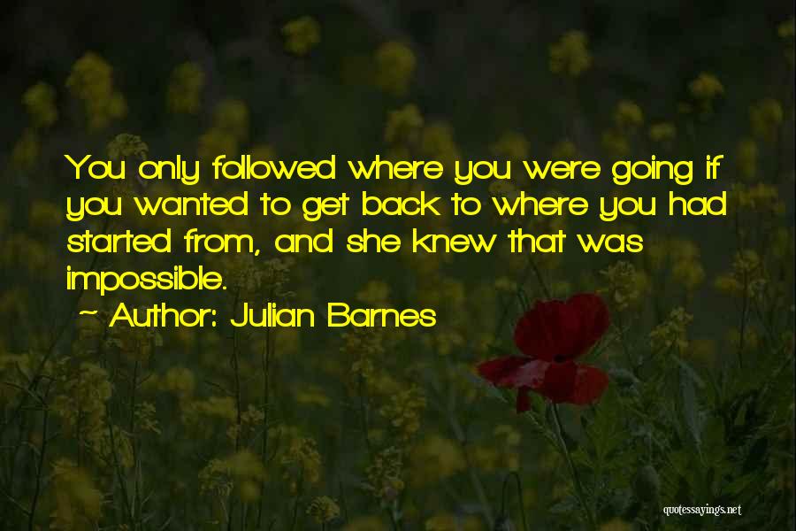 Julian Barnes Quotes: You Only Followed Where You Were Going If You Wanted To Get Back To Where You Had Started From, And