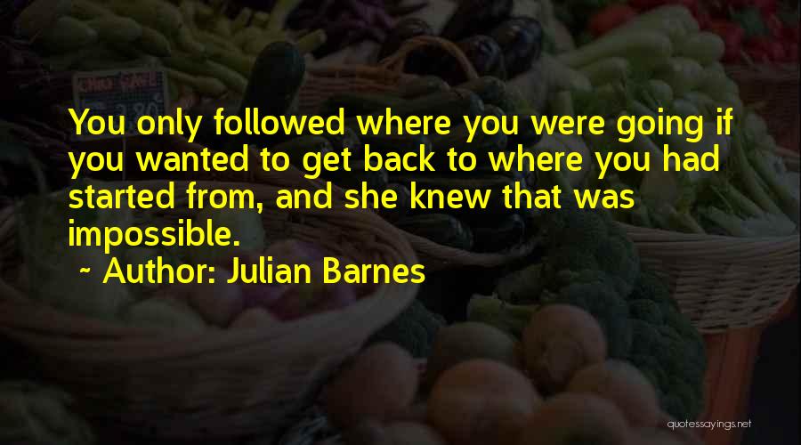 Julian Barnes Quotes: You Only Followed Where You Were Going If You Wanted To Get Back To Where You Had Started From, And