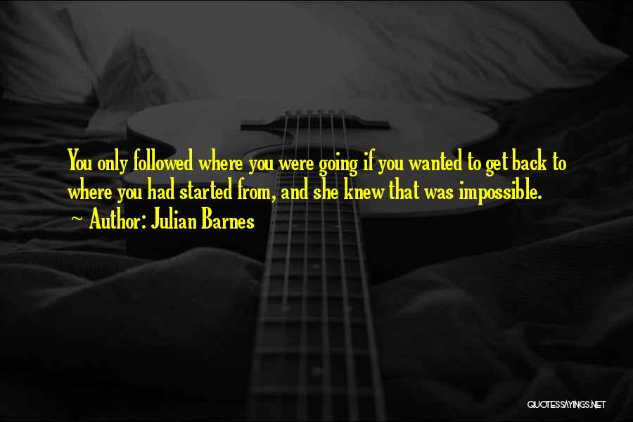 Julian Barnes Quotes: You Only Followed Where You Were Going If You Wanted To Get Back To Where You Had Started From, And