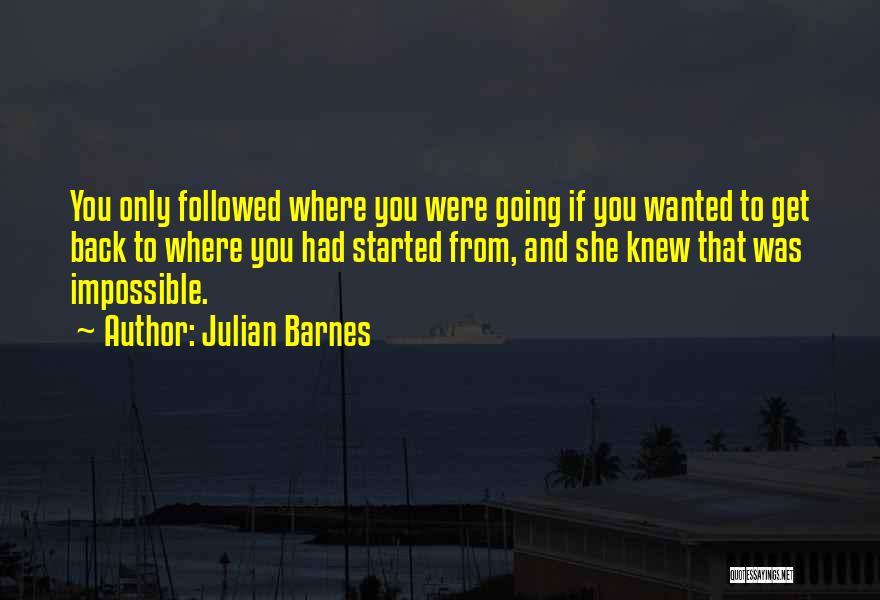 Julian Barnes Quotes: You Only Followed Where You Were Going If You Wanted To Get Back To Where You Had Started From, And