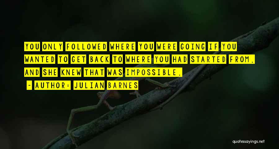 Julian Barnes Quotes: You Only Followed Where You Were Going If You Wanted To Get Back To Where You Had Started From, And
