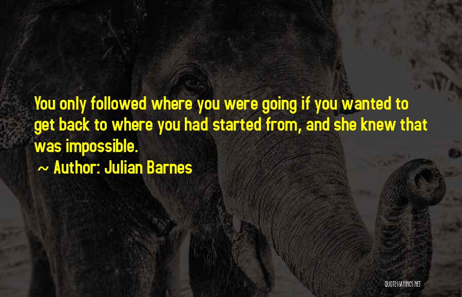 Julian Barnes Quotes: You Only Followed Where You Were Going If You Wanted To Get Back To Where You Had Started From, And