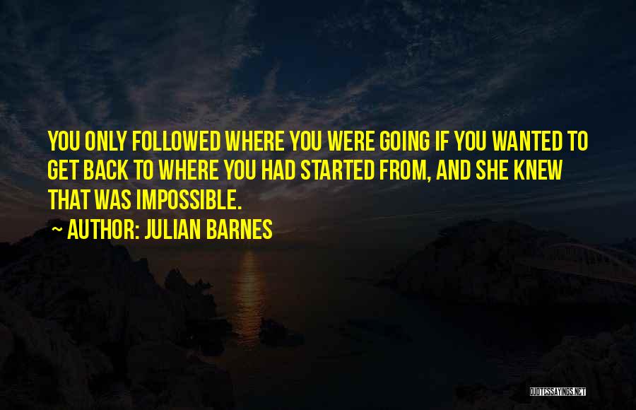 Julian Barnes Quotes: You Only Followed Where You Were Going If You Wanted To Get Back To Where You Had Started From, And