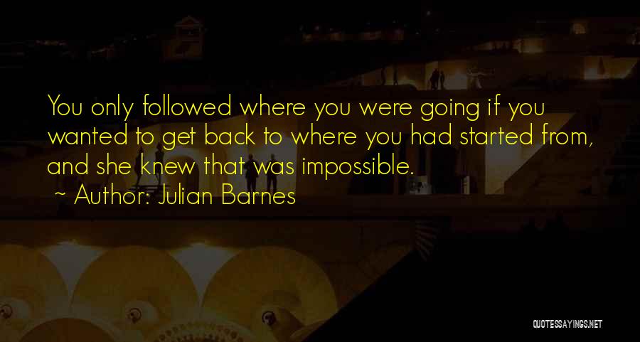 Julian Barnes Quotes: You Only Followed Where You Were Going If You Wanted To Get Back To Where You Had Started From, And