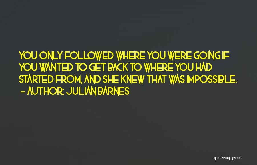 Julian Barnes Quotes: You Only Followed Where You Were Going If You Wanted To Get Back To Where You Had Started From, And