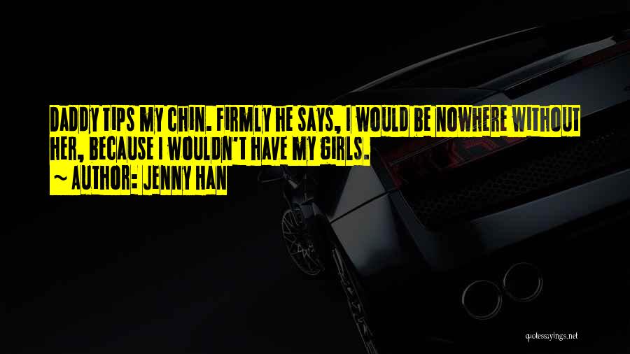 Jenny Han Quotes: Daddy Tips My Chin. Firmly He Says, I Would Be Nowhere Without Her, Because I Wouldn't Have My Girls.