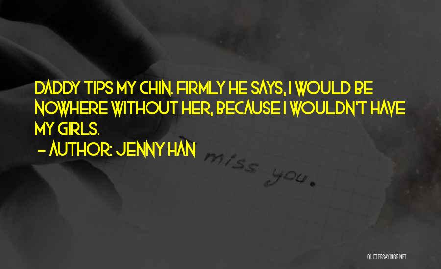 Jenny Han Quotes: Daddy Tips My Chin. Firmly He Says, I Would Be Nowhere Without Her, Because I Wouldn't Have My Girls.