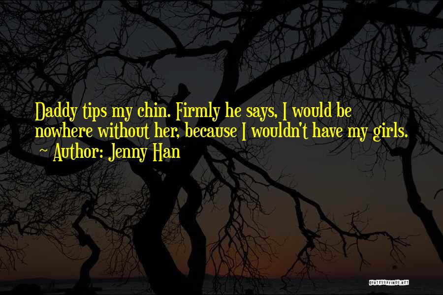 Jenny Han Quotes: Daddy Tips My Chin. Firmly He Says, I Would Be Nowhere Without Her, Because I Wouldn't Have My Girls.